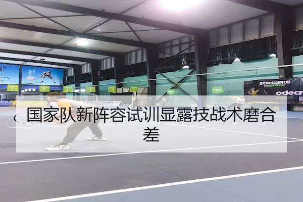 国家队新阵容试训显露技战术磨合差